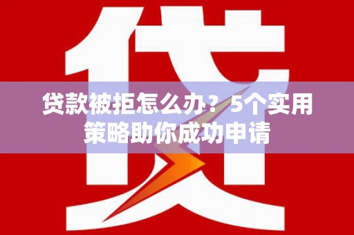 容县贷款被拒怎么办？5个实用策略助你成功申请
