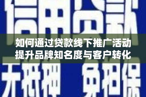 容县如何通过贷款线下推广活动提升品牌知名度与客户转化率