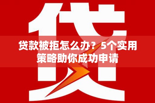 容县贷款被拒怎么办？5个实用策略助你成功申请