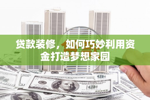 容县贷款装修，如何巧妙利用资金打造梦想家园