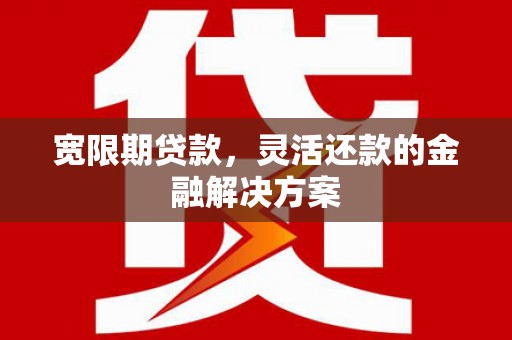 容县宽限期贷款，灵活还款的金融解决方案