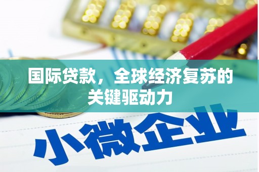 容县国际贷款，全球经济复苏的关键驱动力