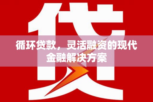 容县循环贷款，灵活融资的现代金融解决方案