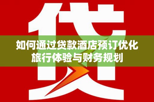 容县如何通过贷款酒店预订优化旅行体验与财务规划