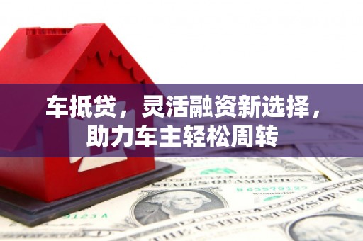 容县车抵贷，灵活融资新选择，助力车主轻松周转