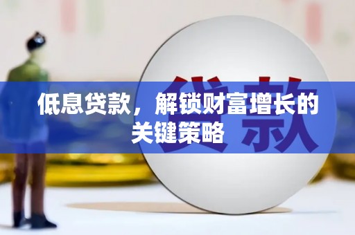 容县低息贷款，解锁财富增长的关键策略