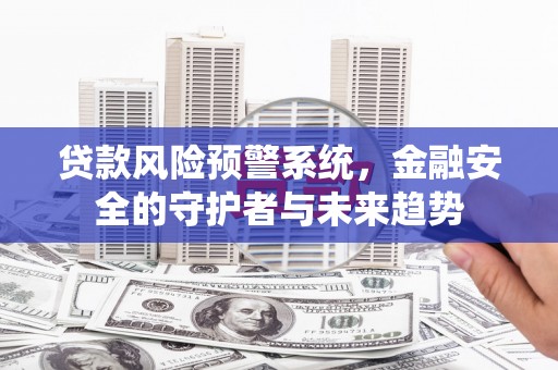 容县贷款风险预警系统，金融安全的守护者与未来趋势