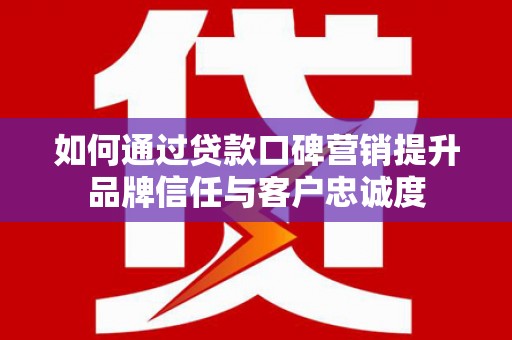 容县如何通过贷款口碑营销提升品牌信任与客户忠诚度
