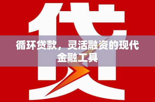容县循环贷款，灵活融资的现代金融工具