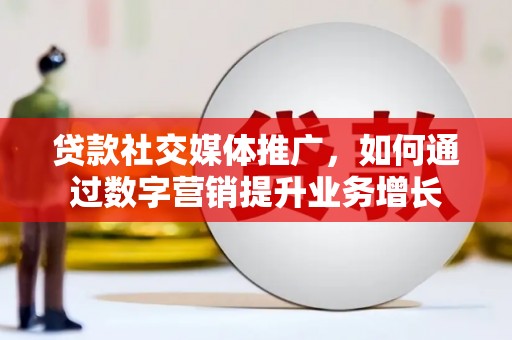 容县贷款社交媒体推广，如何通过数字营销提升业务增长