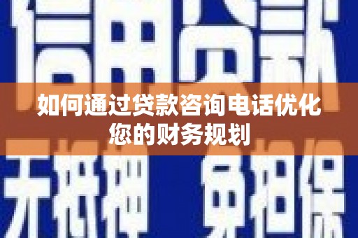 容县如何通过贷款咨询电话优化您的财务规划