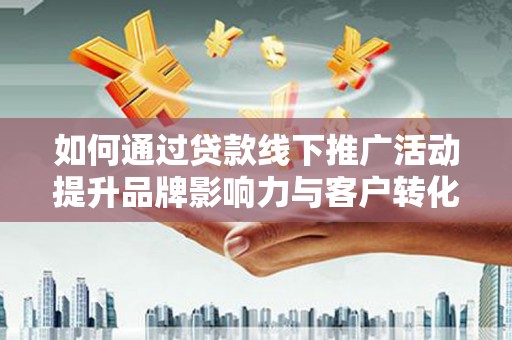 容县如何通过贷款线下推广活动提升品牌影响力与客户转化率