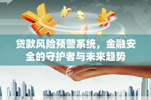 容县贷款风险预警系统，金融安全的守护者与未来趋势