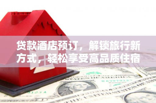 容县贷款酒店预订，解锁旅行新方式，轻松享受高品质住宿
