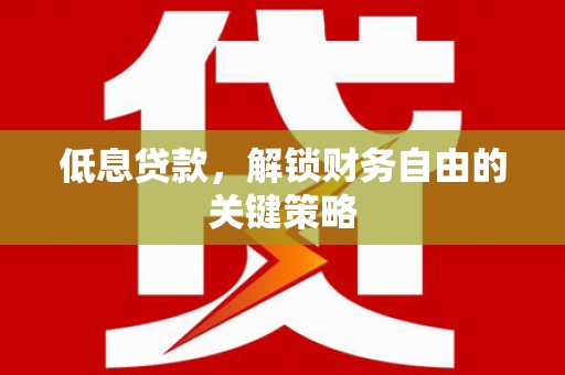 容县低息贷款，解锁财务自由的关键策略