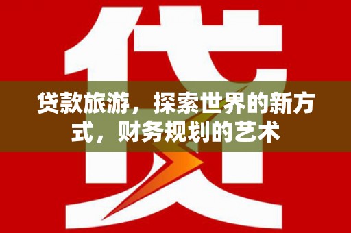 容县贷款旅游，探索世界的新方式，财务规划的艺术