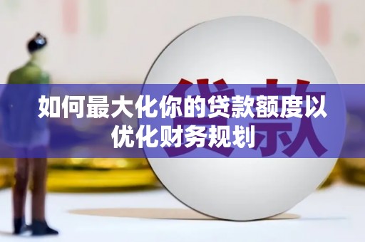 容县如何最大化你的贷款额度以优化财务规划