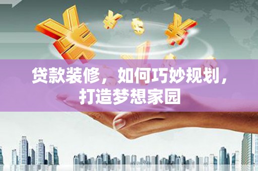 容县贷款装修，如何巧妙规划，打造梦想家园