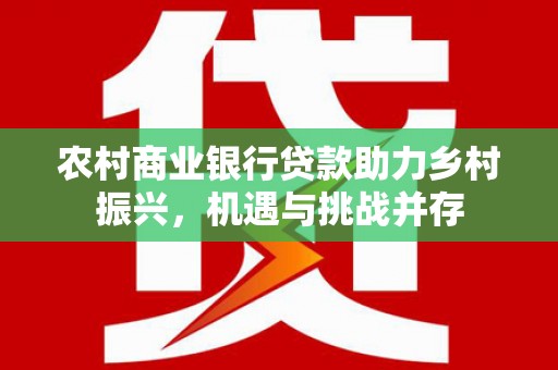 容县农村商业银行贷款助力乡村振兴，机遇与挑战并存