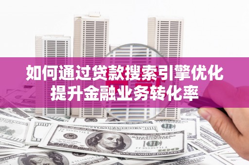 容县如何通过贷款搜索引擎优化提升金融业务转化率