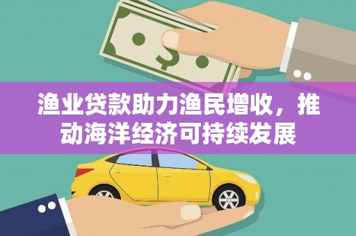 容县渔业贷款助力渔民增收，推动海洋经济可持续发展