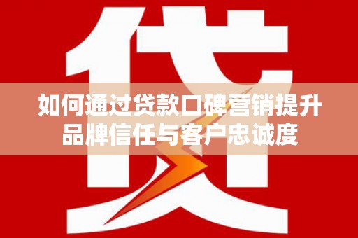容县如何通过贷款口碑营销提升品牌信任与客户忠诚度