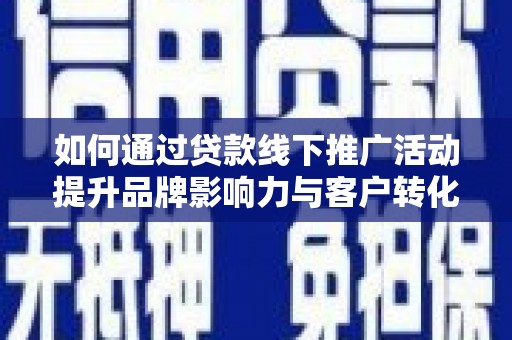 容县如何通过贷款线下推广活动提升品牌影响力与客户转化率