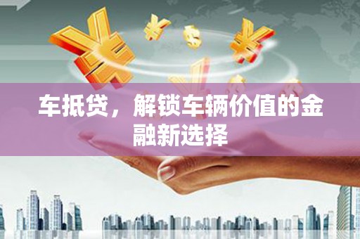 容县车抵贷，解锁车辆价值的金融新选择