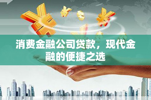 容县消费金融公司贷款，现代金融的便捷之选