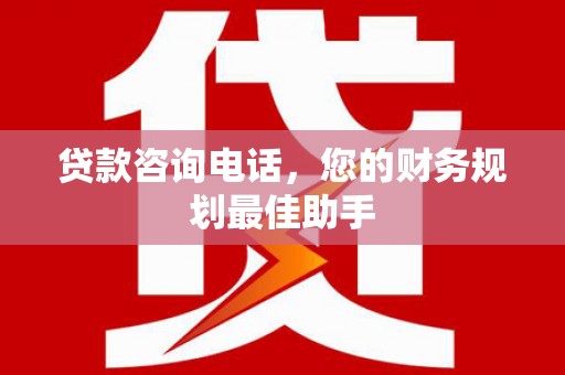 容县贷款咨询电话，您的财务规划最佳助手
