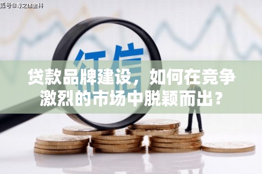 容县贷款品牌建设，如何在竞争激烈的市场中脱颖而出？