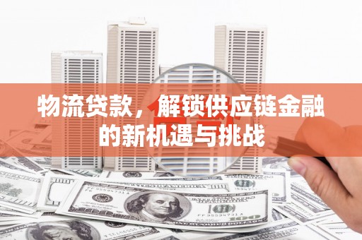 容县物流贷款，解锁供应链金融的新机遇与挑战