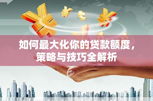 容县如何最大化你的贷款额度，策略与技巧全解析