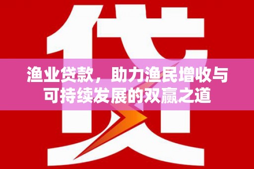 容县渔业贷款，助力渔民增收与可持续发展的双赢之道