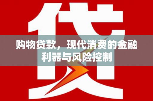 容县购物贷款，现代消费的金融利器与风险控制