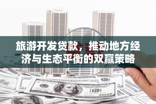 容县旅游开发贷款，推动地方经济与生态平衡的双赢策略