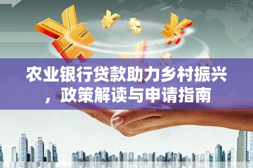 容县农业银行贷款助力乡村振兴，政策解读与申请指南