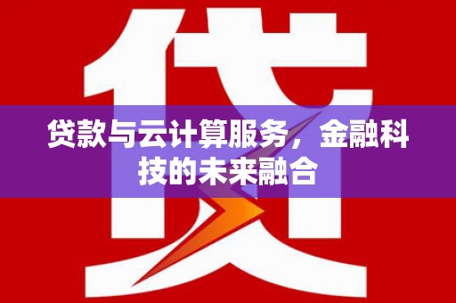 容县贷款与云计算服务，金融科技的未来融合