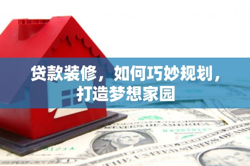 容县贷款装修，如何巧妙规划，打造梦想家园
