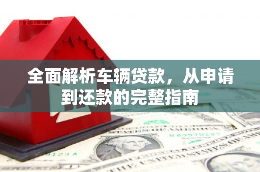 容县全面解析车辆贷款，从申请到还款的完整指南