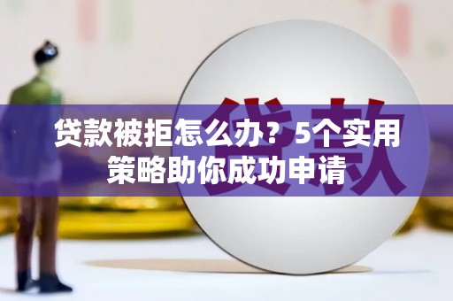 容县贷款被拒怎么办？5个实用策略助你成功申请