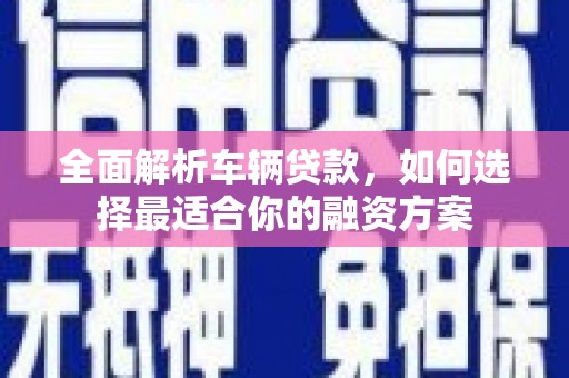 容县全面解析车辆贷款，如何选择最适合你的融资方案
