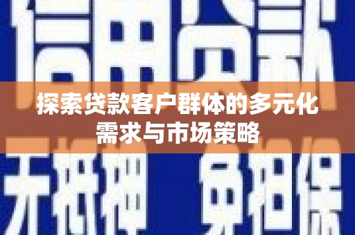容县探索贷款客户群体的多元化需求与市场策略