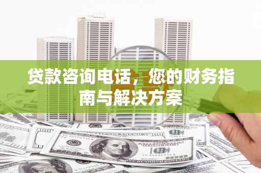 容县贷款咨询电话，您的财务指南与解决方案