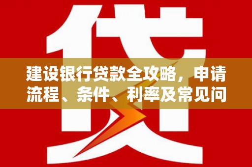 容县建设银行贷款全攻略，申请流程、条件、利率及常见问题解答