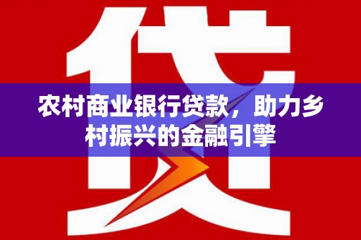 容县农村商业银行贷款，助力乡村振兴的金融引擎